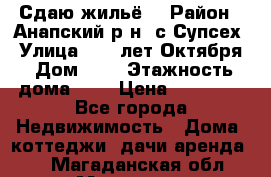 “Сдаю жильё“ › Район ­ Анапский р-н. с.Супсех › Улица ­ 60.лет.Октября › Дом ­ 7 › Этажность дома ­ 2 › Цена ­ 10 000 - Все города Недвижимость » Дома, коттеджи, дачи аренда   . Магаданская обл.,Магадан г.